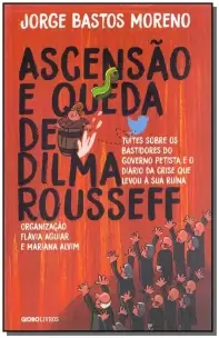 Ascensão e Queda De Dilma Rousseff - Tuítes Sobre Os Bastidores Do Governo Petista e o Diário Da Cri