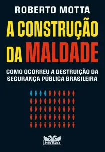 A Construção da Maldade - Como Ocorreu a Destruição da Segurança Pública Brasileira