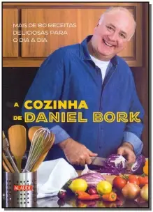a Cozinha De Daniel Bork - Mais De 80 Receitas Deliciosas Para o Dia a Dia