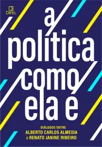 A Política Como Ela É - Diálogos Entre Alberto Carlos Almeida e Renato Janine Ribeiro