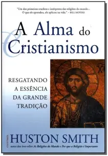 a Alma Do Cristianismo - Resgatando a Essência Da Grande Tradição