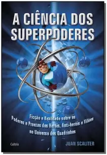 a Ciência Dos Superpoderes - Ficção e Realidade Sobre Os Poderes e Proezas Dos Heróis, Anti-heróis e