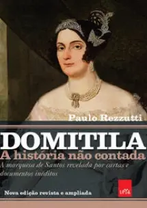 Domitila - A História Não Contada - A Marquesa de Santos Revelada Por Cartas e Documentos Inéditos