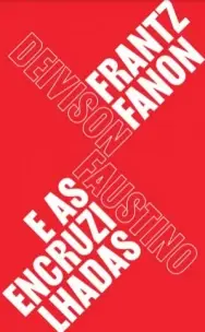 Frantz Fanon e As Encruzilhadas - Teoria, Política e Subjetividade, Um Guia Para Compreender Fanon
