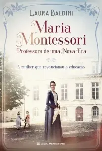 Maria Montessori, Professora De Uma Nova Era - a Mulher Que Revolucionou a Educação