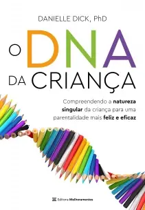 O DNA Da Criança - Compreendendo a Natureza Singular Da Criança Para Uma Parentalidade Mais Feliz e