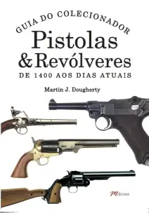 Pistolas & Revólveres - Guia do Colecionador - De 1400 aos Dias Atuais