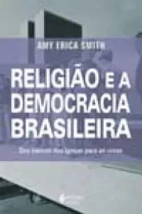 Religião e a Democracia Brasileira - Dos Bancos Das Igrejas Para As Urnas